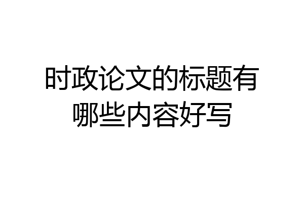时政论文的标题有哪些内容好写