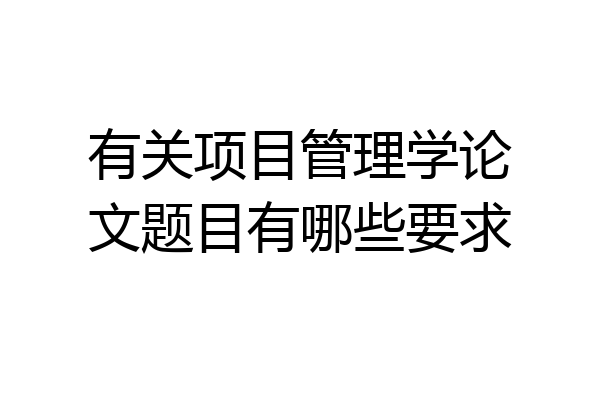 有关项目管理学论文题目有哪些要求