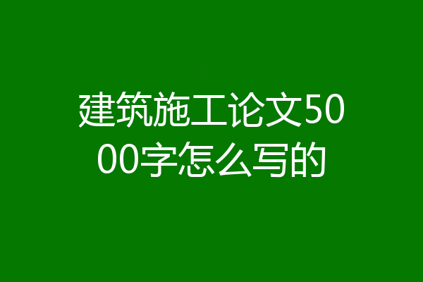 建筑施工论文5000字怎么写的