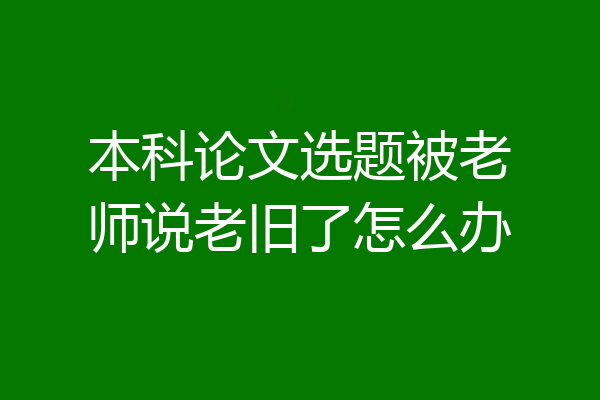 本科论文选题被老师说老旧了怎么办
