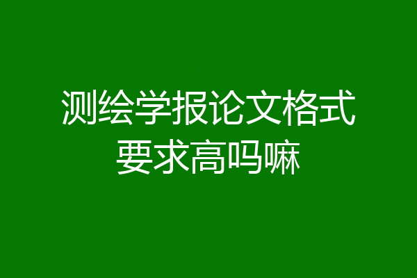 测绘学报论文格式要求高吗嘛