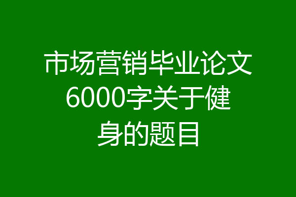 市场营销毕业论文6000字关于健身的题目