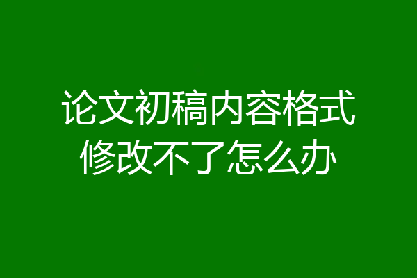 论文初稿内容格式修改不了怎么办