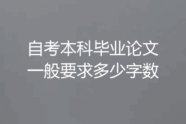 自考本科毕业论文一般要求多少字数