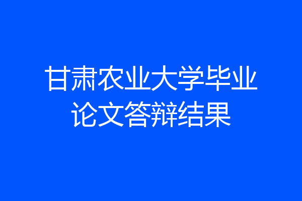 甘肃农业大学毕业论文答辩结果