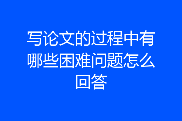 写论文的过程中有哪些困难问题怎么回答
