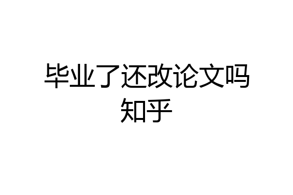 毕业了还改论文吗知乎