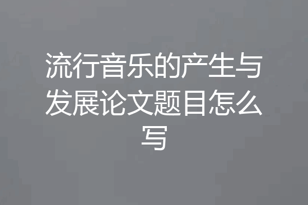 流行音乐的产生与发展论文题目怎么写