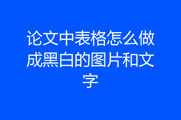 论文中表格怎么做成黑白的图片和文字