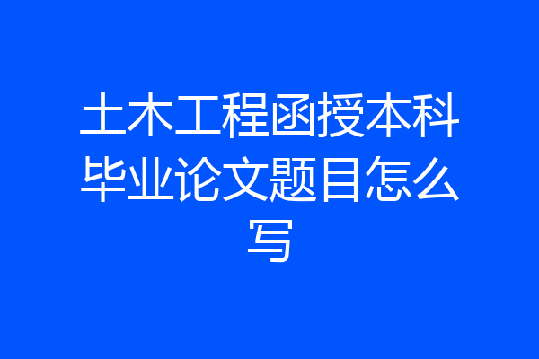 土木工程函授本科毕业论文题目怎么写