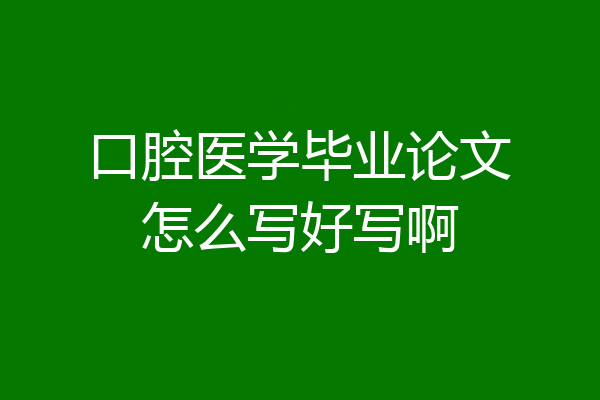 口腔医学毕业论文怎么写好写啊