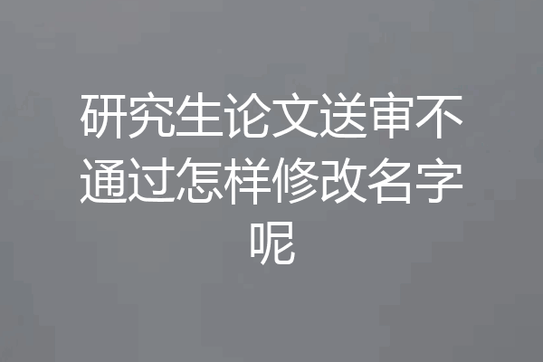 研究生论文送审不通过怎样修改名字呢