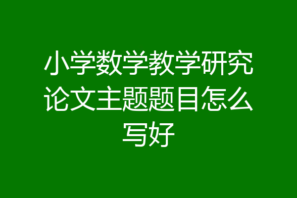 小学数学教学研究论文主题题目怎么写好