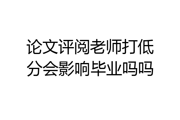 论文评阅老师打低分会影响毕业吗吗