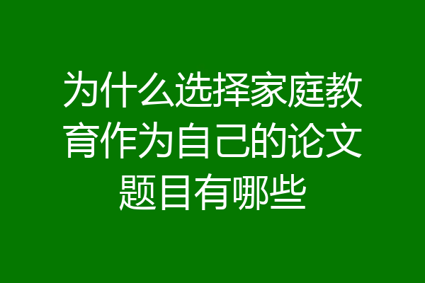 为什么选择家庭教育作为自己的论文题目有哪些