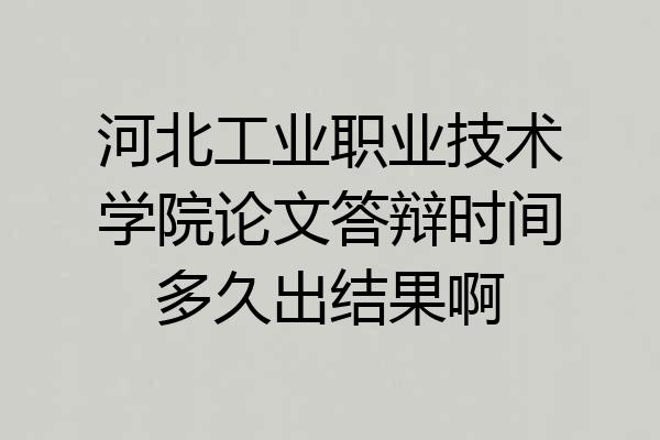 河北工业职业技术学院论文答辩时间多久出结果啊