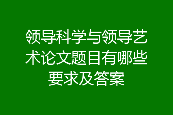 领导科学与领导艺术论文题目有哪些要求及答案