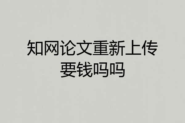 知网论文重新上传要钱吗吗