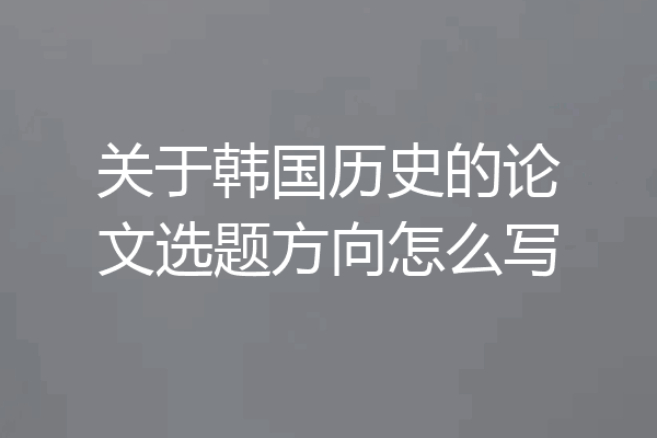 关于韩国历史的论文选题方向怎么写