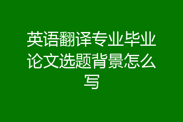 英语翻译专业毕业论文选题背景怎么写