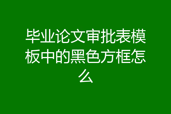 毕业论文审批表模板中的黑色方框怎么