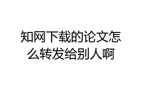 知网下载的论文怎么转发给别人啊