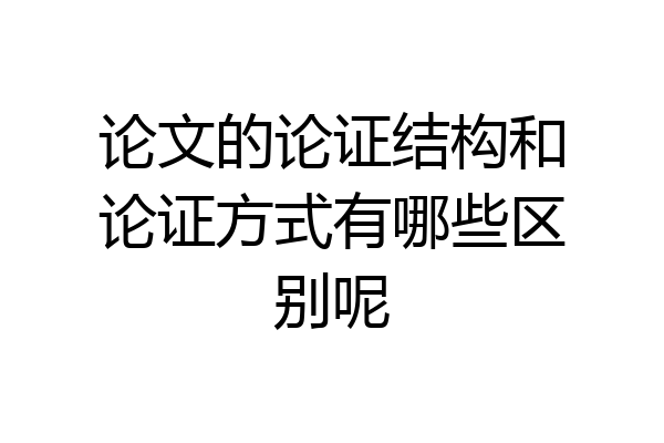 论文的论证结构和论证方式有哪些区别呢