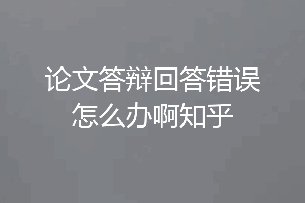 论文答辩回答错误怎么办啊知乎