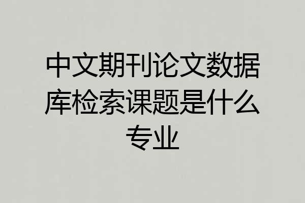 中文期刊论文数据库检索课题是什么专业