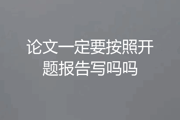 论文一定要按照开题报告写吗吗