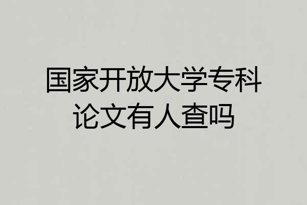 国家开放大学专科论文有人查吗