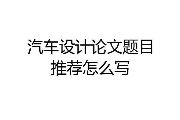 汽车设计论文题目推荐怎么写