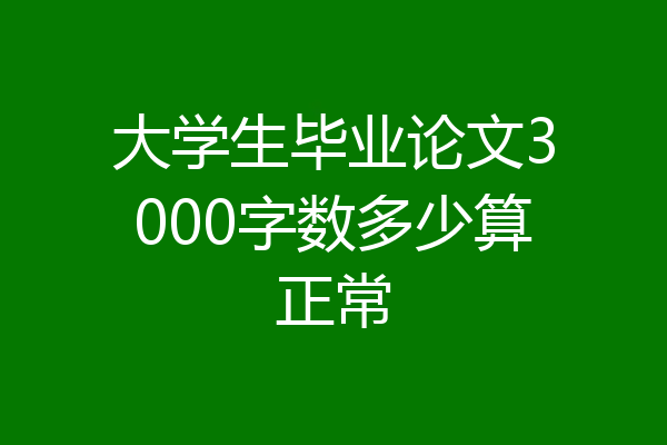 大学生毕业论文3000字数多少算正常