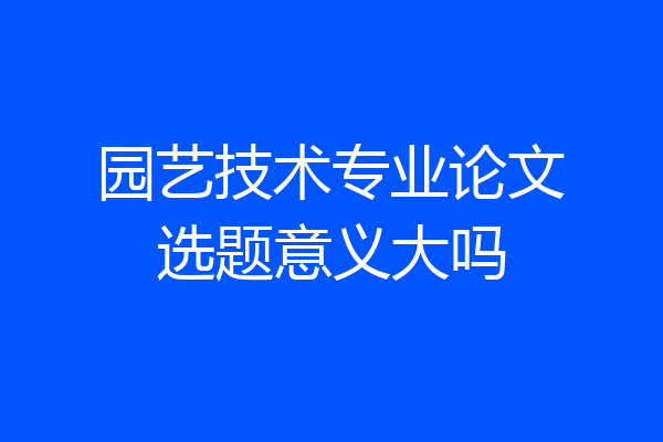 园艺技术专业论文选题意义大吗