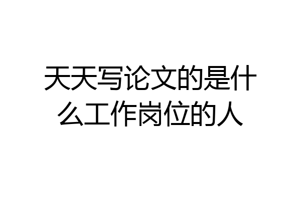 天天写论文的是什么工作岗位的人