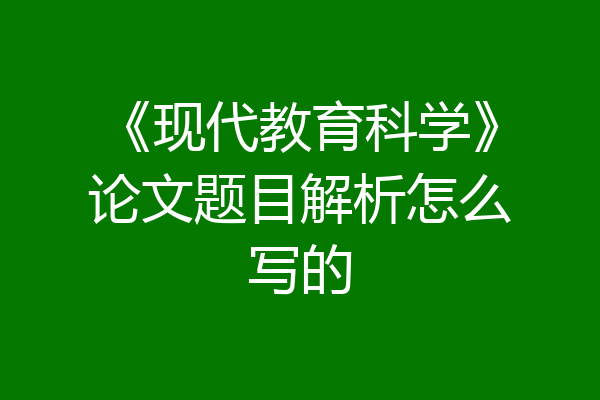 《现代教育科学》论文题目解析怎么写的
