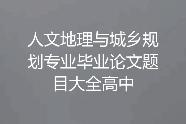 人文地理与城乡规划专业毕业论文题目大全高中