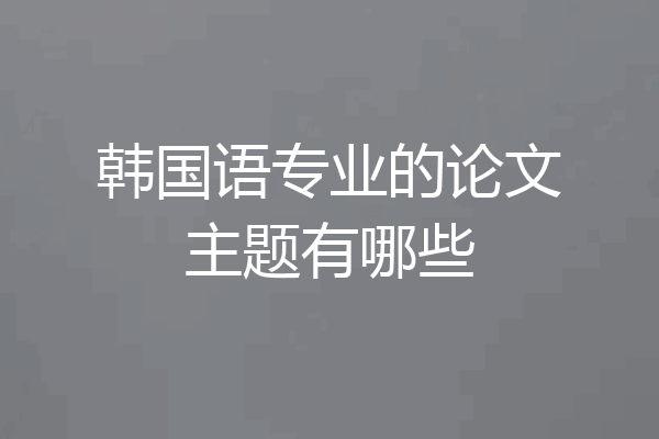 韩国语专业的论文主题有哪些