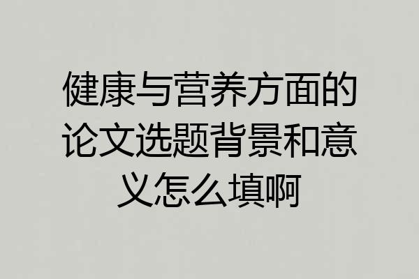 健康与营养方面的论文选题背景和意义怎么填啊