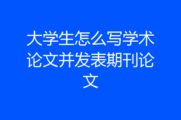 大学生怎么写学术论文并发表期刊论文