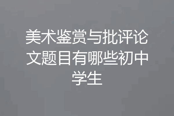 美术鉴赏与批评论文题目有哪些初中学生