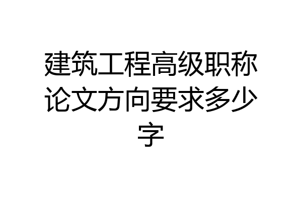 建筑工程高级职称论文方向要求多少字