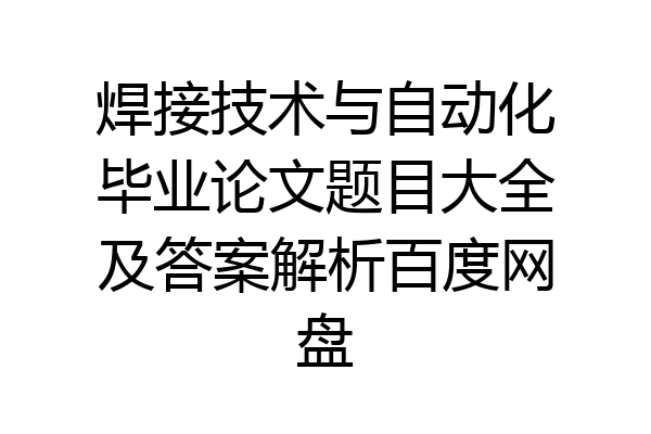 焊接技术与自动化毕业论文题目大全及答案解析百度网盘