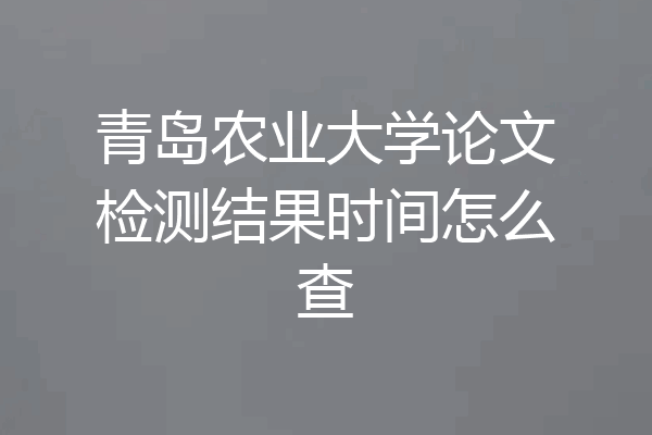 青岛农业大学论文检测结果时间怎么查