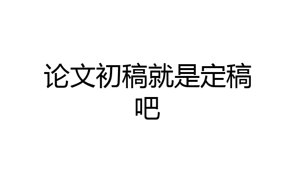 论文初稿就是定稿吧