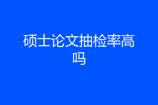 硕士论文抽检率高吗