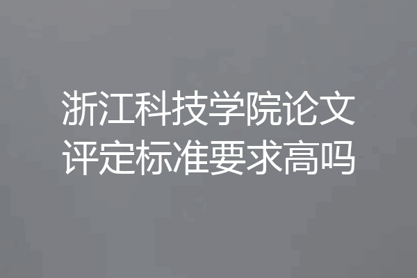 浙江科技学院论文评定标准要求高吗