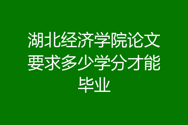 湖北经济学院论文要求多少学分才能毕业