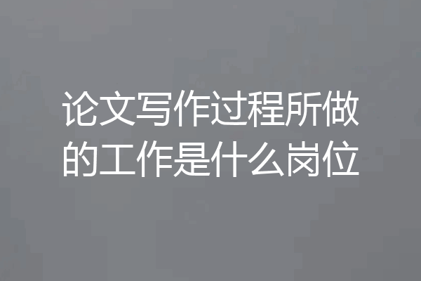 论文写作过程所做的工作是什么岗位