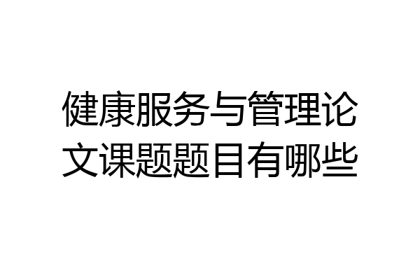 健康服务与管理论文课题题目有哪些
